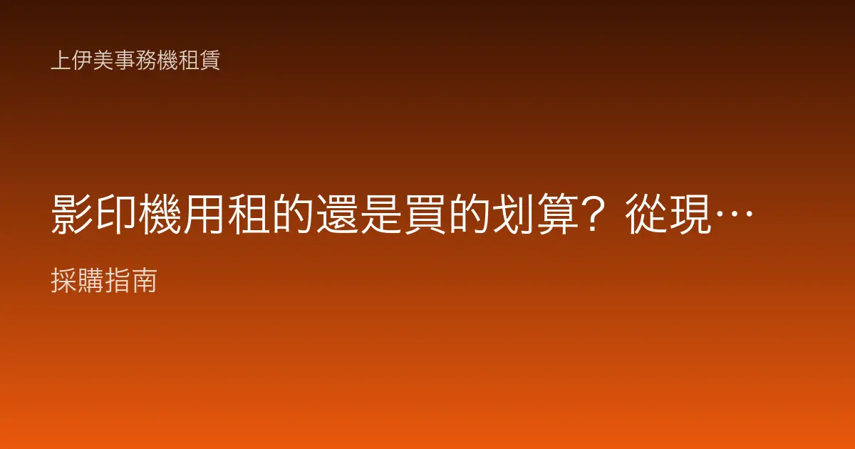 影印機用租的還是買的划算？從現金流、維修到升級一次幫你想清楚