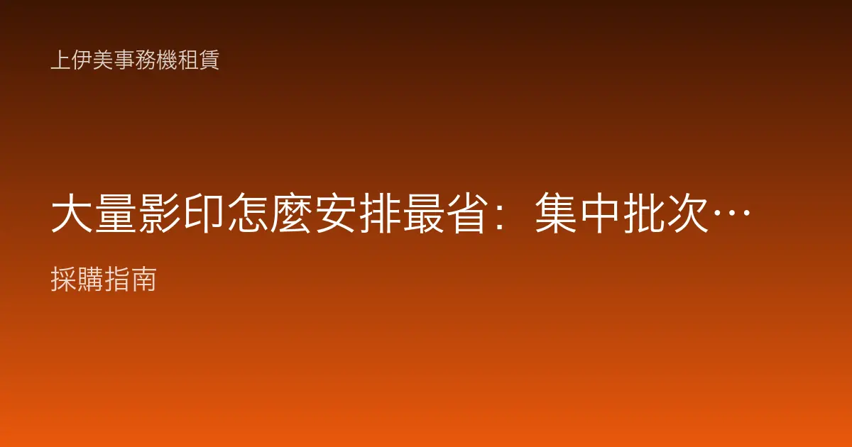 大量影印怎麼安排最省：集中批次、選對機器與外包的取捨