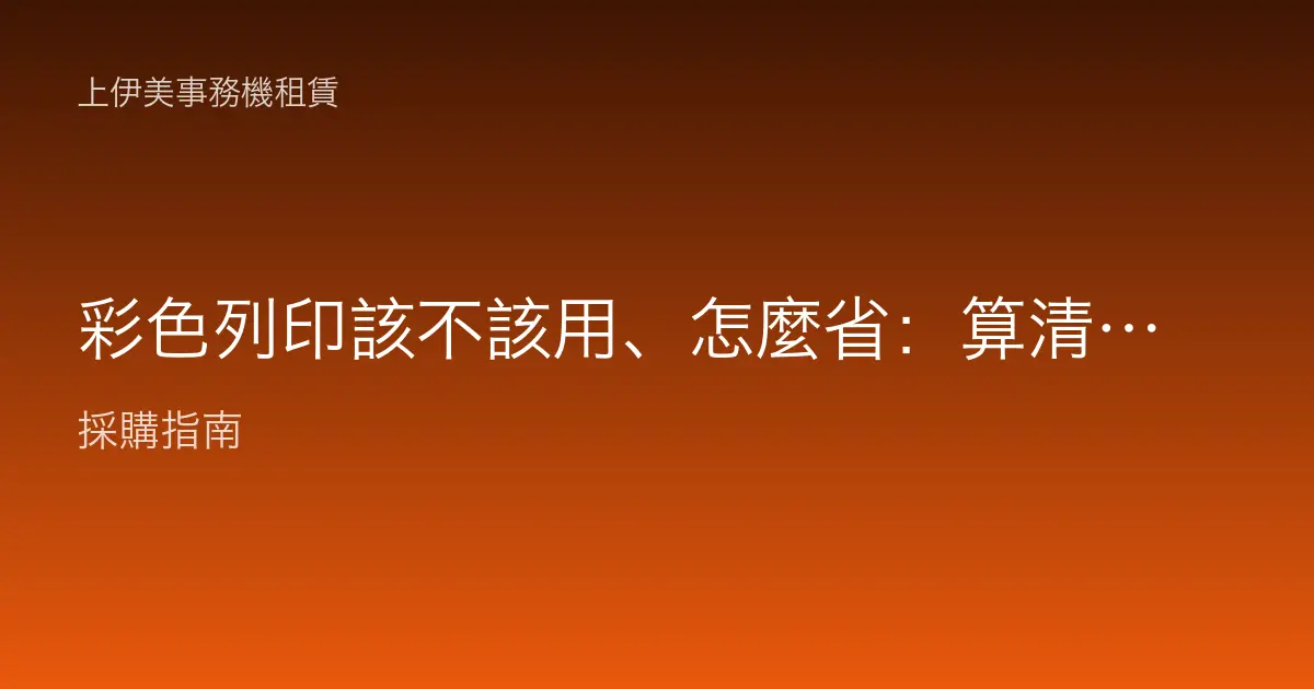 彩色列印該不該用、怎麼省：算清成本差距，把彩色用在刀口上