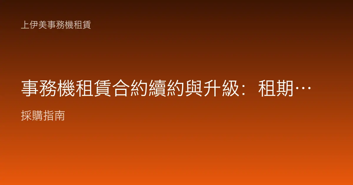 事務機租賃合約續約與升級：租期屆滿前該評估的機種、印量與條款重點
