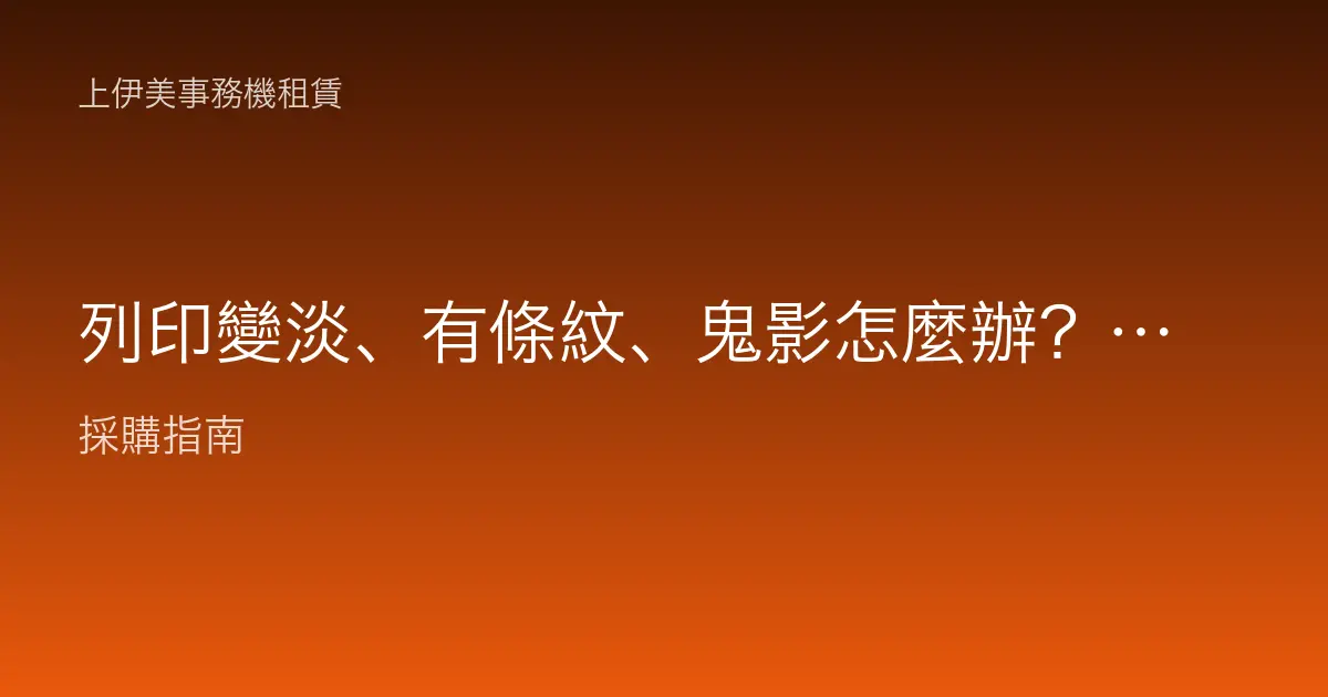 列印變淡、有條紋、鬼影怎麼辦？對應耗材問題一次診斷