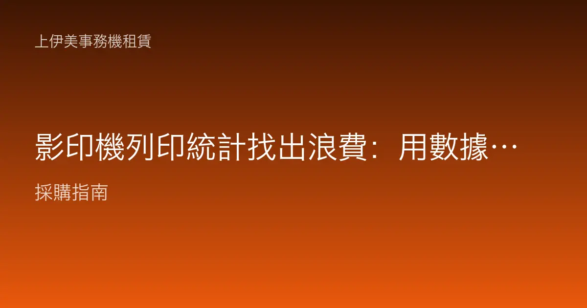 影印機列印統計找出浪費：用數據看見看不見的成本，對症下藥